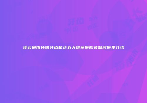 连云港市托槽牙齿矫正五大推荐医院及知名医生介绍