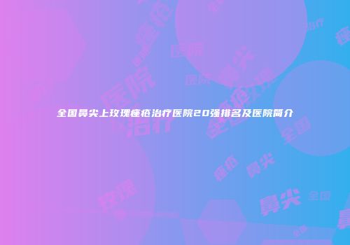 全国鼻尖上玫瑰痤疮治疗医院20强排名及医院简介