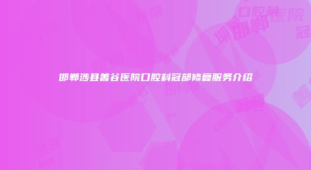邯郸涉县善谷医院口腔科冠部修复服务介绍