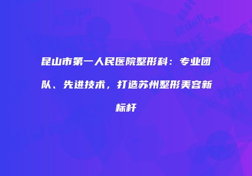 昆山市第一人民医院整形科：专业团队、先进技术，打造苏州整形美容新标杆