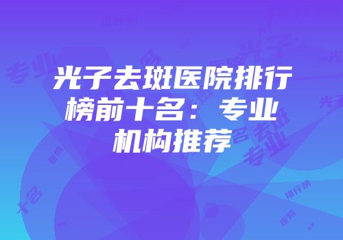 光子去斑医院排行榜前十名：专业机构推荐
