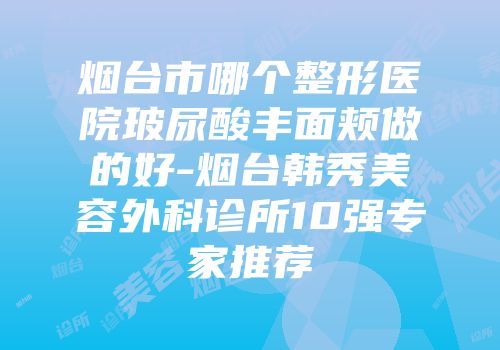 烟台市哪个整形医院玻尿酸丰面颊做的好-烟台韩秀美容外科诊所10强专家推荐