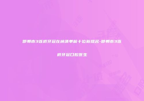 邯郸市3连桥牙冠在榜清单前十位新提名-邯郸市3连桥牙冠口腔医生