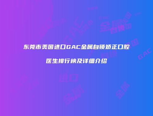 东莞市美国进口GAC金属自锁矫正口腔医生排行榜及详细介绍