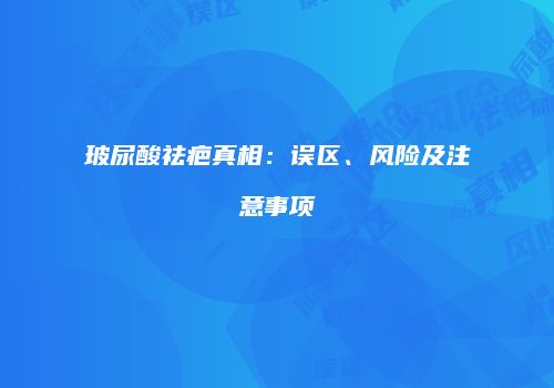 玻尿酸祛疤真相：误区、风险及注意事项