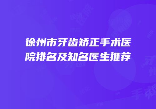 徐州市牙齿矫正手术医院排名及知名医生推荐