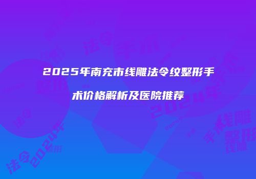 2025年南充市线雕法令纹整形手术价格解析及医院推荐