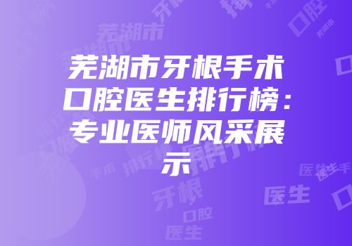 芜湖市牙根手术口腔医生排行榜：专业医师风采展示