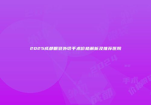 2025成都眼袋外切手术价格解析及推荐医院