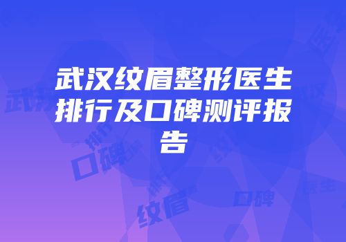 武汉纹眉整形医生排行及口碑测评报告