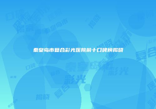 秦皇岛市复合彩光医院前十口碑榜揭晓