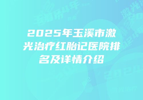 2025年玉溪市激光治疗红胎记医院排名及详情介绍