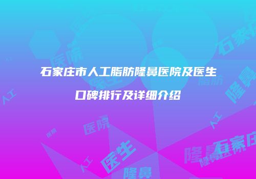 石家庄市人工脂肪隆鼻医院及医生口碑排行及详细介绍
