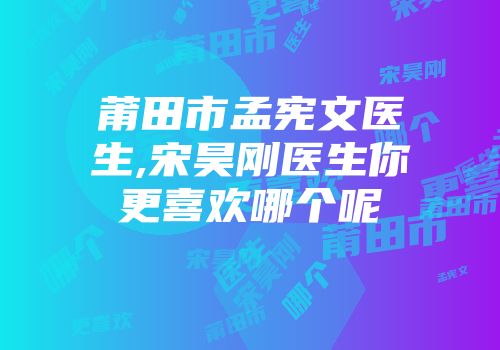 莆田市孟宪文医生,宋昊刚医生你更喜欢哪个呢