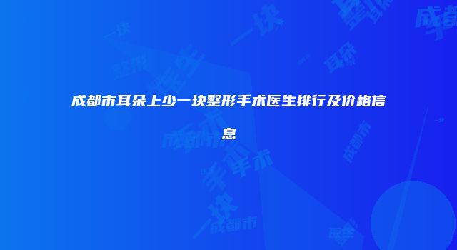 成都市耳朵上少一块整形手术医生排行及价格信息