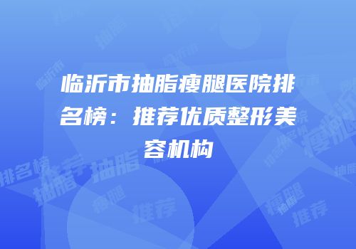 临沂市抽脂瘦腿医院排名榜：推荐优质整形美容机构