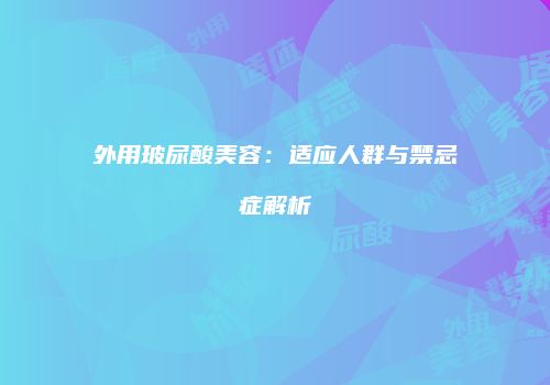 外用玻尿酸美容：适应人群与禁忌症解析