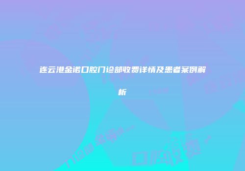 连云港金诺口腔门诊部收费详情及患者案例解析