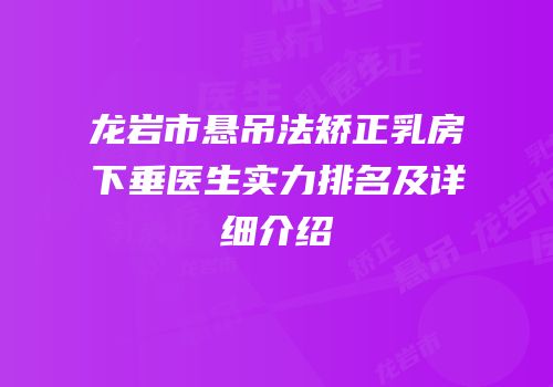 龙岩市悬吊法矫正乳房下垂医生实力排名及详细介绍