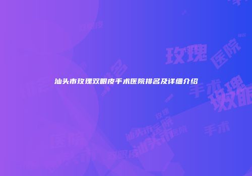 汕头市玫瑰双眼皮手术医院排名及详细介绍
