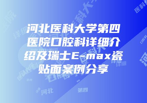 河北医科大学第四医院口腔科详细介绍及瑞士E-max瓷贴面案例分享