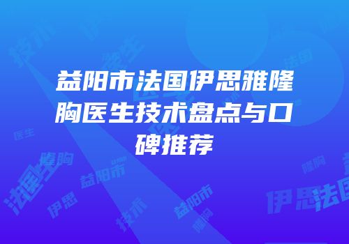 益阳市法国伊思雅隆胸医生技术盘点与口碑推荐