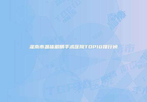 淮南市晶体眼睛手术医院TOP10排行榜