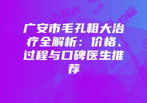 广安市毛孔粗大治疗全解析：价格、过程与口碑医生推荐