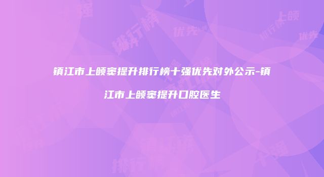 镇江市上颌窦提升排行榜十强优先对外公示-镇江市上颌窦提升口腔医生