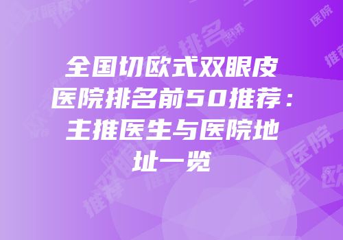 全国切欧式双眼皮医院排名前50推荐：主推医生与医院地址一览