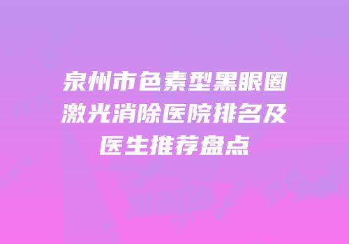 泉州市色素型黑眼圈激光消除医院排名及医生推荐盘点