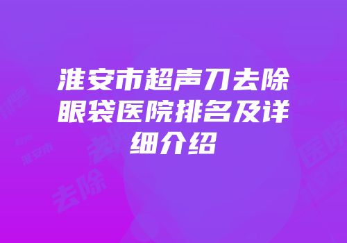 淮安市超声刀去除眼袋医院排名及详细介绍