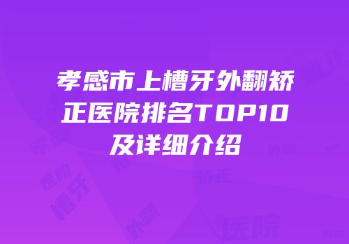 孝感市上槽牙外翻矫正医院排名TOP10及详细介绍