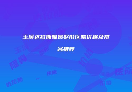 玉溪达拉斯隆鼻整形医院价格及排名推荐