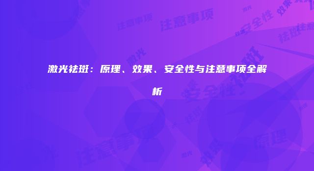 激光祛斑：原理、效果、安全性与注意事项全解析