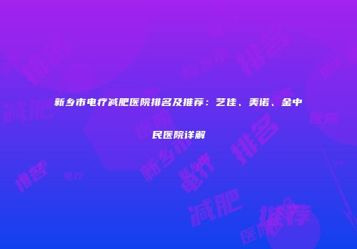 新乡市电疗减肥医院排名及推荐：艺佳、美诺、金中民医院详解