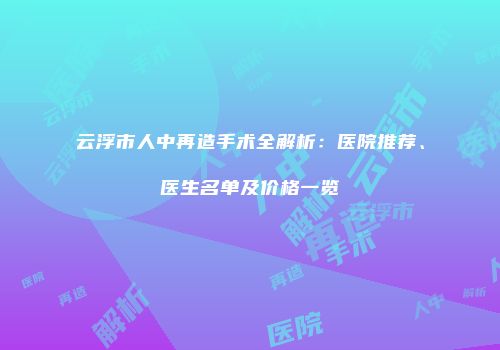 云浮市人中再造手术全解析：医院推荐、医生名单及价格一览