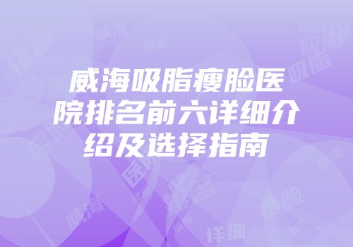 威海吸脂瘦脸医院排名前六详细介绍及选择指南