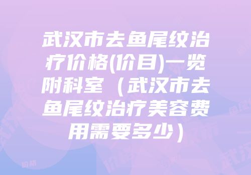 武汉市去鱼尾纹治疗价格(价目)一览附科室（武汉市去鱼尾纹治疗美容费用需要多少）