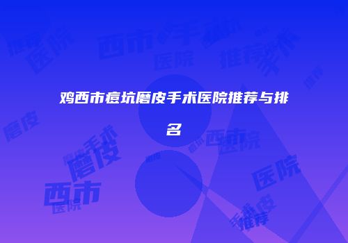 鸡西市痘坑磨皮手术医院推荐与排名