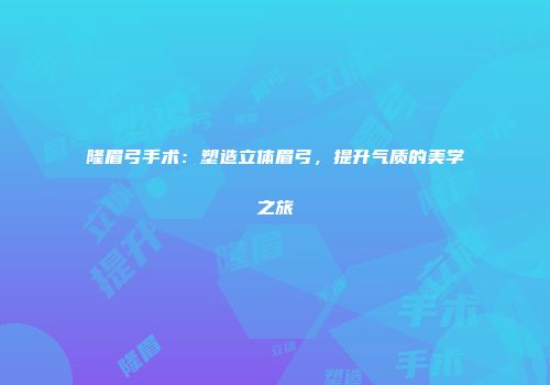 隆眉弓手术：塑造立体眉弓，提升气质的美学之旅