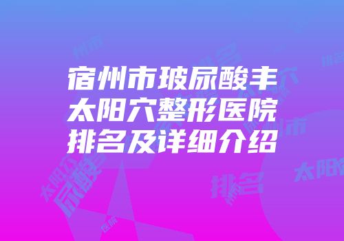 宿州市玻尿酸丰太阳穴整形医院排名及详细介绍
