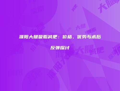濮阳大腿吸脂减肥：价格、优势与术后反弹探讨