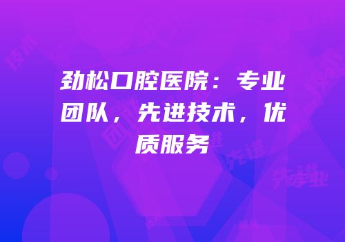 劲松口腔医院：专业团队，先进技术，优质服务
