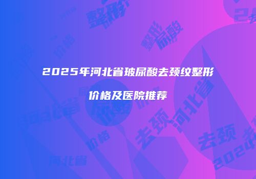 2025年河北省玻尿酸去颈纹整形价格及医院推荐