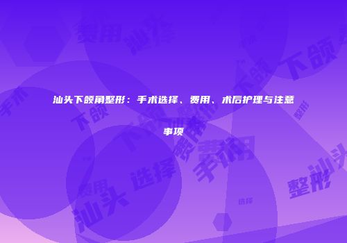 汕头下颌角整形：手术选择、费用、术后护理与注意事项