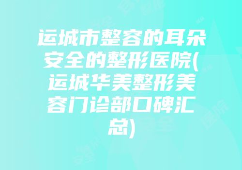 运城市整容的耳朵安全的整形医院(运城华美整形美容门诊部口碑汇总)