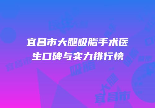 宜昌市大腿吸脂手术医生口碑与实力排行榜