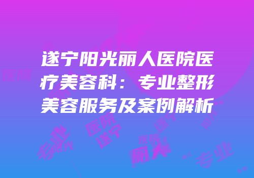 遂宁阳光丽人医院医疗美容科：专业整形美容服务及案例解析