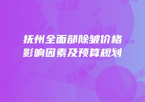 抚州全面部除皱价格影响因素及预算规划
